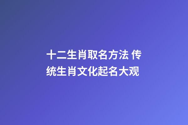 十二生肖取名方法 传统生肖文化起名大观